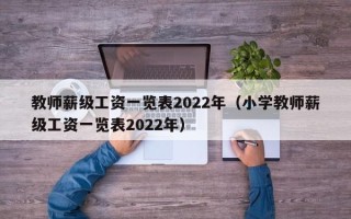 教师薪级工资一览表2022年（小学教师薪级工资一览表2022年）