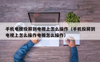 手机电视投屏到电视上怎么操作（手机投屏到电视上怎么操作电视怎么操作）