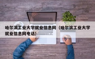 哈尔滨工业大学就业信息网（哈尔滨工业大学就业信息网电话）