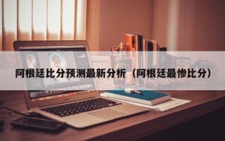 阿根廷比分预测最新分析（阿根廷最惨比分）