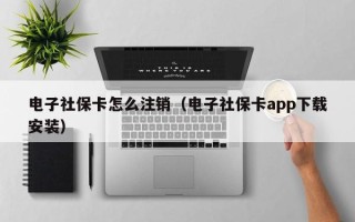 电子社保卡怎么注销（电子社保卡app下载安装）