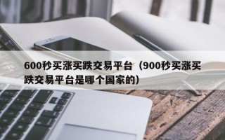 600秒买涨买跌交易平台（900秒买涨买跌交易平台是哪个国家的）