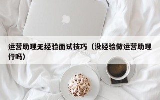 运营助理无经验面试技巧（没经验做运营助理行吗）