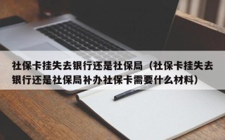 社保卡挂失去银行还是社保局（社保卡挂失去银行还是社保局补办社保卡需要什么材料）