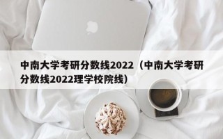 中南大学考研分数线2022（中南大学考研分数线2022理学校院线）