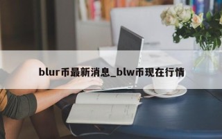 blur币最新消息_blw币现在行情