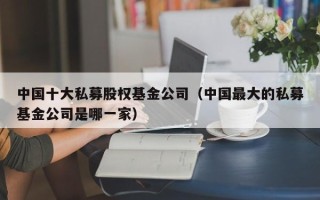 中国十大私募股权基金公司（中国最大的私募基金公司是哪一家）