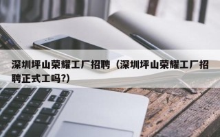 深圳坪山荣耀工厂招聘（深圳坪山荣耀工厂招聘正式工吗?）