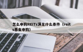 怎么申购REITs满足什么条件（reits基金申购）