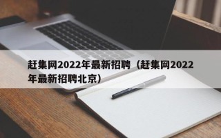 赶集网2022年最新招聘（赶集网2022年最新招聘北京）