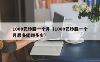 1000元炒股一个月（1000元炒股一个月最多能赚多少）