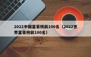 2022中国富豪榜前100名（2022世界富豪榜前100名）