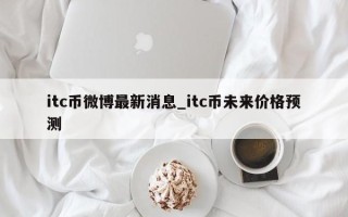 itc币微博最新消息_itc币未来价格预测