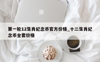 第一轮12生肖纪念币官方价格_十二生肖纪念币全套价格