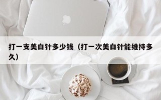 打一支美白针多少钱（打一次美白针能维持多久）