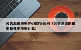 劳务派遣税率6%和5%区别（劳务派遣的税率是多少税率计算）