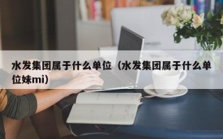 水发集团属于什么单位（水发集团属于什么单位妹mi）