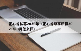 正心谷私募2020年（正心谷尊享私募2021年9月怎么样）