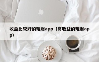 收益比较好的理财app（高收益的理财app）