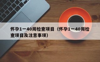 怀孕1一40周检查项目（怀孕1一40周检查项目及注意事项）