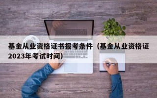 基金从业资格证书报考条件（基金从业资格证2023年考试时间）