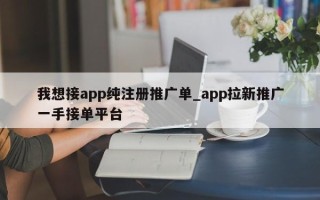 我想接app纯注册推广单_app拉新推广一手接单平台