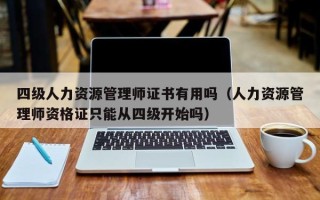 四级人力资源管理师证书有用吗（人力资源管理师资格证只能从四级开始吗）