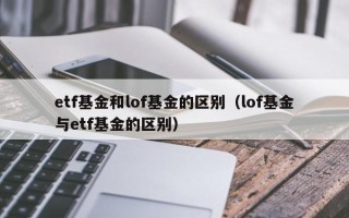 etf基金和lof基金的区别（lof基金与etf基金的区别）