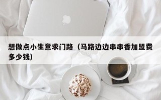 想做点小生意求门路（马路边边串串香加盟费多少钱）