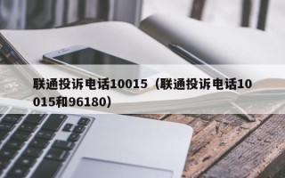 联通投诉电话10015（联通投诉电话10015和96180）