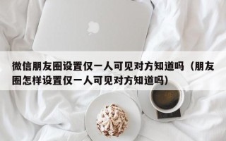 微信朋友圈设置仅一人可见对方知道吗（朋友圈怎样设置仅一人可见对方知道吗）