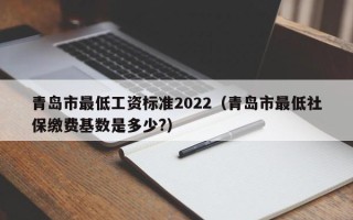 青岛市最低工资标准2022（青岛市最低社保缴费基数是多少?）