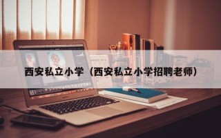 西安私立小学（西安私立小学招聘老师）