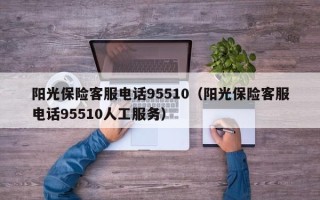 阳光保险客服电话95510（阳光保险客服电话95510人工服务）