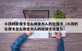 小孩的社保卡怎么绑定大人的社保卡（小孩的社保卡怎么绑定大人的社保卡浙里办）