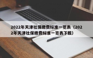 2022年天津社保缴费标准一览表（2022年天津社保缴费标准一览表下载）