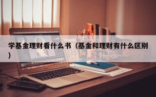 学基金理财看什么书（基金和理财有什么区别）