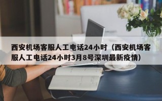 西安机场客服人工电话24小时（西安机场客服人工电话24小时3月8号深圳最新疫情）