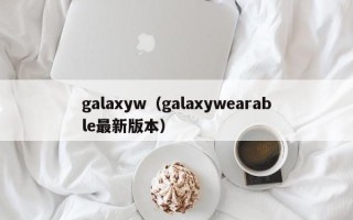 galaxyw（galaxywearable最新版本）