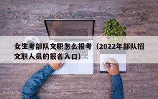 女生考部队文职怎么报考（2022年部队招文职人员的报名入口）