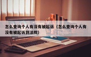 怎么查询个人有没有被起诉（怎么查询个人有没有被起诉到法院）