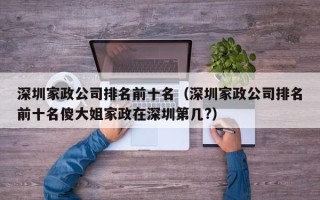 深圳家政公司排名前十名（深圳家政公司排名前十名傻大姐家政在深圳第几?）