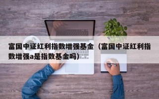 富国中证红利指数增强基金（富国中证红利指数增强a是指数基金吗）