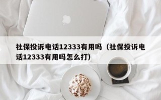 社保投诉电话12333有用吗（社保投诉电话12333有用吗怎么打）