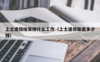 上士退役给安排什么工作（上士退役能退多少钱）