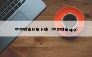 中金财富期货下载（中金财富app）