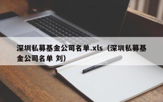 深圳私募基金公司名单.xls（深圳私募基金公司名单 刘）