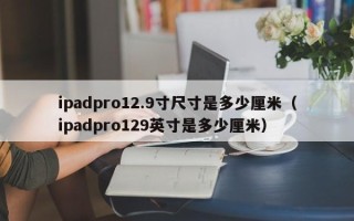 ipadpro12.9寸尺寸是多少厘米（ipadpro129英寸是多少厘米）