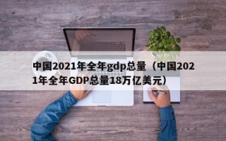 中国2021年全年gdp总量（中国2021年全年GDP总量18万亿美元）