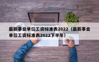 最新事业单位工资标准表2022（最新事业单位工资标准表2022下半年）